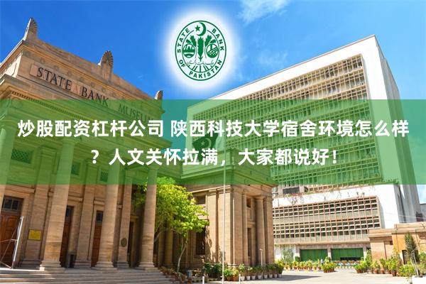 炒股配资杠杆公司 陕西科技大学宿舍环境怎么样？人文关怀拉满，大家都说好！