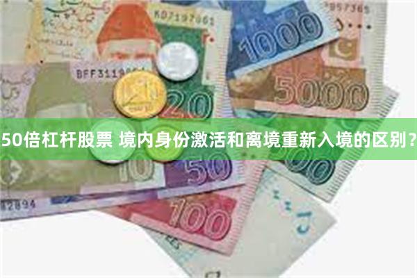 50倍杠杆股票 境内身份激活和离境重新入境的区别？