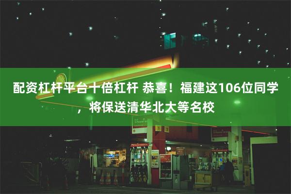 配资杠杆平台十倍杠杆 恭喜！福建这106位同学，将保送清华北大等名校