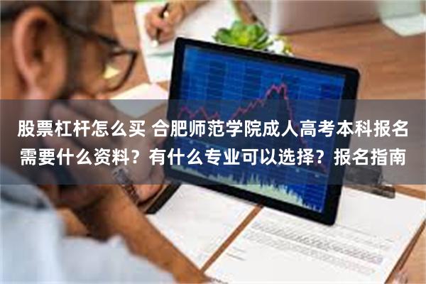 股票杠杆怎么买 合肥师范学院成人高考本科报名需要什么资料？有什么专业可以选择？报名指南