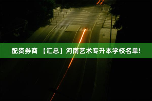 配资券商 【汇总】河南艺术专升本学校名单!