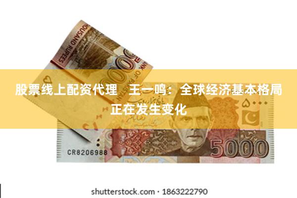 股票线上配资代理   王一鸣：全球经济基本格局正在发生变化