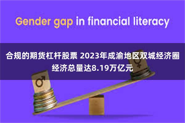 合规的期货杠杆股票 2023年成渝地区双城经济圈经济总量达8.19万亿元