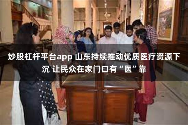 炒股杠杆平台app 山东持续推动优质医疗资源下沉 让民众在家门口有“医”靠