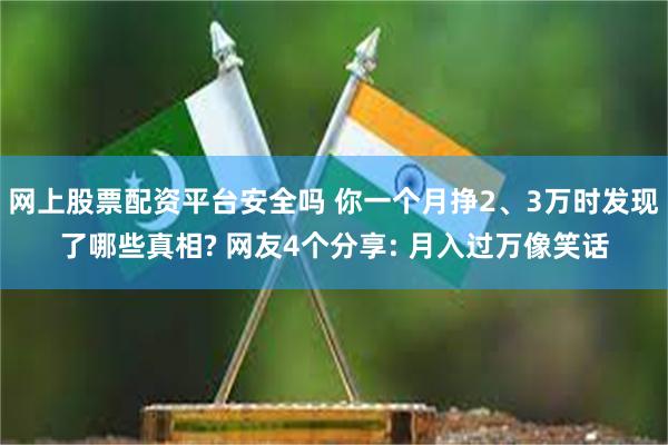 网上股票配资平台安全吗 你一个月挣2、3万时发现了哪些真相? 网友4个分享: 月入过万像笑话