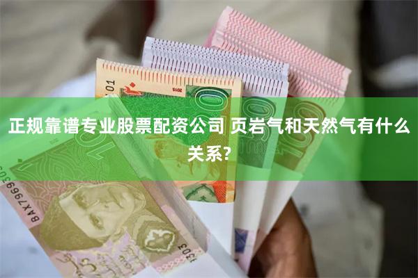 正规靠谱专业股票配资公司 页岩气和天然气有什么关系?