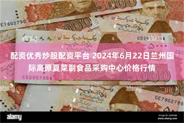 配资优秀炒股配资平台 2024年6月22日兰州国际高原夏菜副食品采购中心价格行情