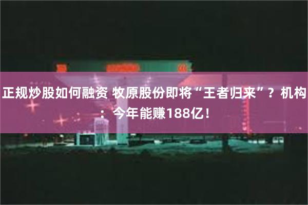 正规炒股如何融资 牧原股份即将“王者归来”？机构：今年能赚188亿！