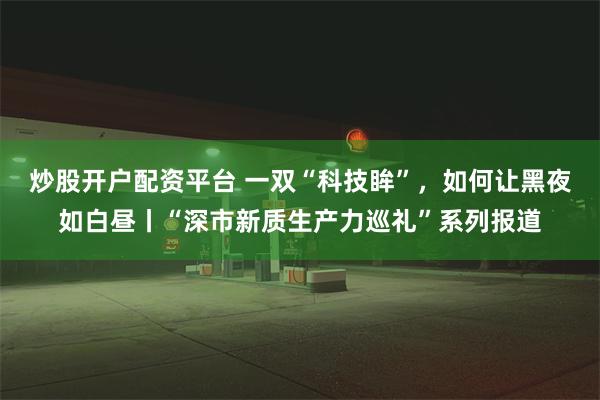 炒股开户配资平台 一双“科技眸”，如何让黑夜如白昼丨“深市新质生产力巡礼”系列报道