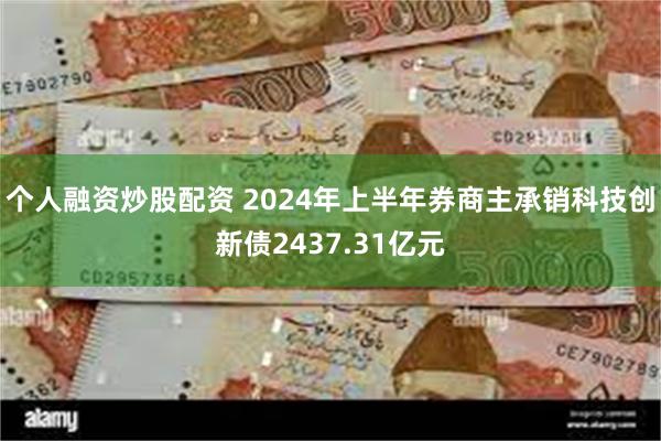 个人融资炒股配资 2024年上半年券商主承销科技创新债2437.31亿元