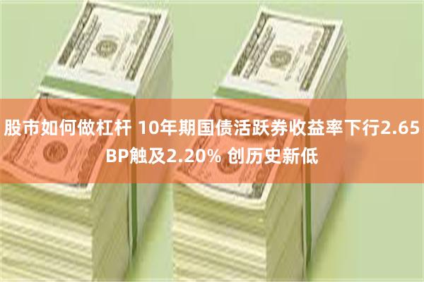 股市如何做杠杆 10年期国债活跃券收益率下行2.65BP触及2.20% 创历史新低