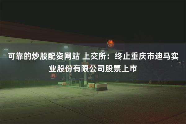 可靠的炒股配资网站 上交所：终止重庆市迪马实业股份有限公司股票上市