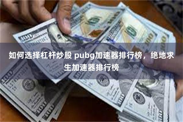 如何选择杠杆炒股 pubg加速器排行榜，绝地求生加速器排行榜