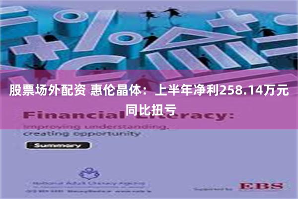 股票场外配资 惠伦晶体：上半年净利258.14万元 同比扭亏