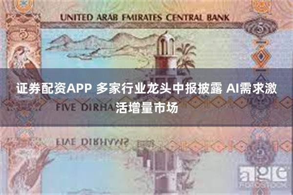 证券配资APP 多家行业龙头中报披露 AI需求激活增量市场