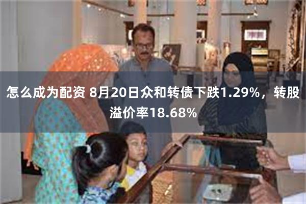 怎么成为配资 8月20日众和转债下跌1.29%，转股溢价率18.68%