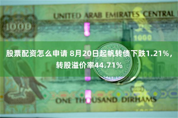 股票配资怎么申请 8月20日起帆转债下跌1.21%，转股溢价率44.71%