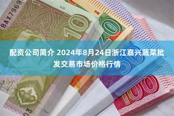 配资公司简介 2024年8月24日浙江嘉兴蔬菜批发交易市场价格行情