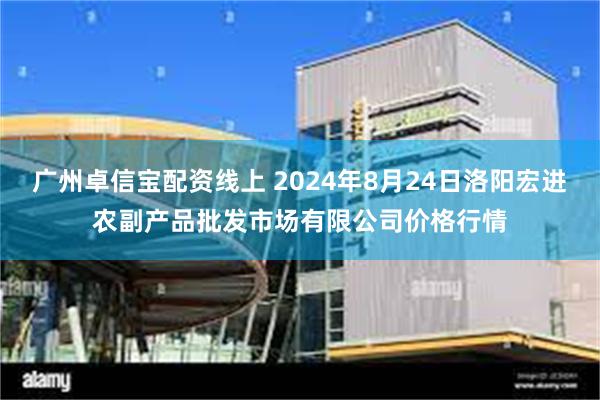 广州卓信宝配资线上 2024年8月24日洛阳宏进农副产品批发市场有限公司价格行情